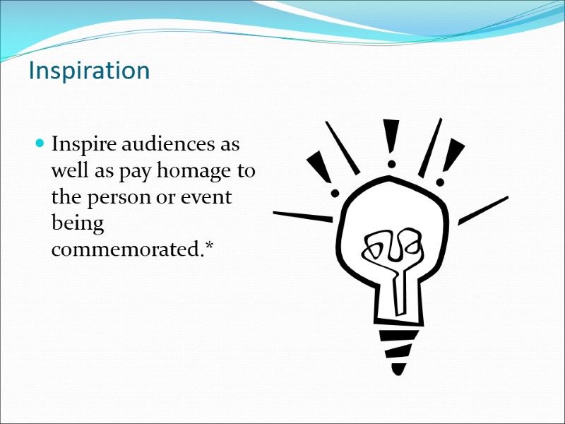 Inspiration Inspire audiences as well as pay homage to the person or event being